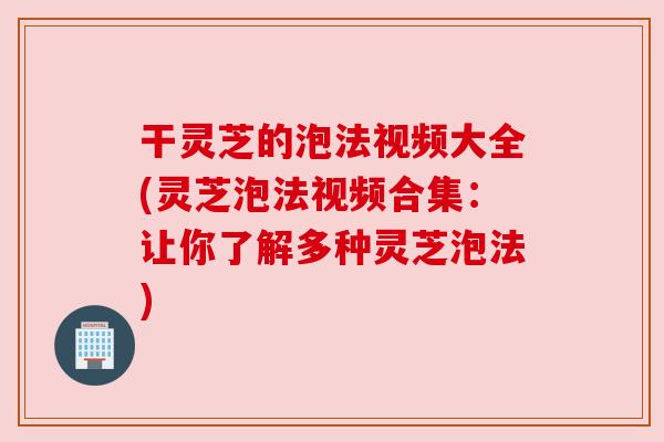 干灵芝的泡法视频大全(灵芝泡法视频合集:让你了解多种灵芝泡法) 干灵芝的泡法视频大全(灵芝泡法视频合集:让你了解多种灵芝泡法)