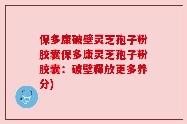 保多康破壁灵芝孢子粉胶囊保多康灵芝孢子粉胶囊:破壁释放更多养分) 保多康破壁灵芝孢子粉胶囊保多康灵芝孢子粉胶囊:破壁释放更多养分)