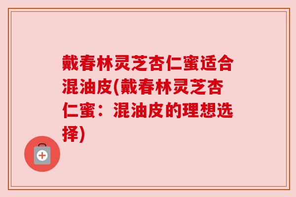 戴春林灵芝杏仁蜜适合混油皮(戴春林灵芝杏仁蜜：混油皮的理想选择)