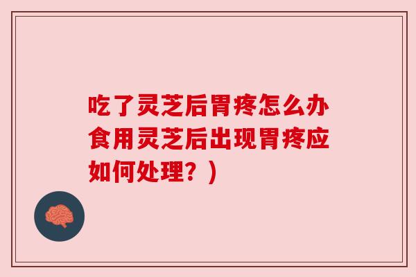 吃了灵芝后胃疼怎么办食用灵芝后出现胃疼应如何处理？)