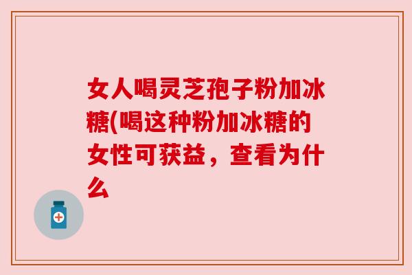 女人喝灵芝孢子粉加冰糖(喝这种粉加冰糖的女性可获益,查看为什么 女人喝灵芝孢子粉加冰糖(喝这种粉加冰糖的女性可获益,查看为什么
