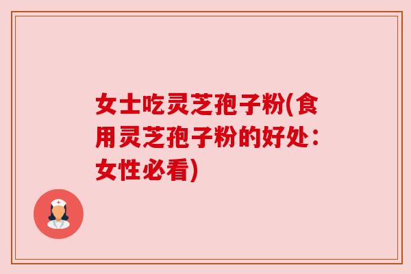 女士吃灵芝孢子粉(食用灵芝孢子粉的好处:女性必看) 女士吃灵芝孢子粉(食用灵芝孢子粉的好处:女性必看)