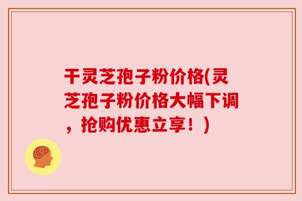 干灵芝孢子粉价格(灵芝孢子粉价格大幅下调,抢购优惠立享!) 干灵芝孢子粉价格(灵芝孢子粉价格大幅下调,抢购优惠立享!)