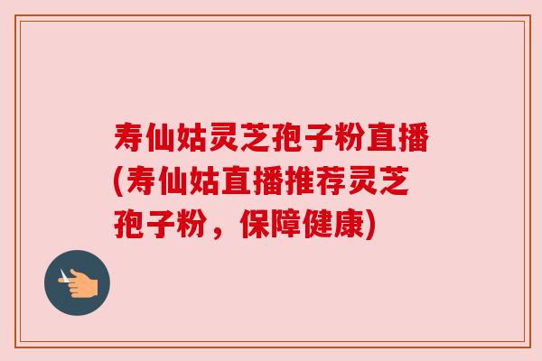 寿仙姑灵芝孢子粉直播(寿仙姑直播推荐灵芝孢子粉,保障健康) 寿仙姑灵芝孢子粉直播(寿仙姑直播推荐灵芝孢子粉,保障健康)