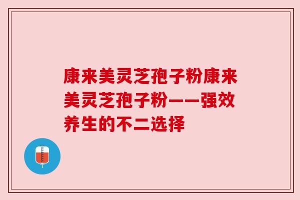 康来美灵芝孢子粉康来美灵芝孢子粉——强效养生的不二选择 康来美灵芝孢子粉康来美灵芝孢子粉——强效养生的不二选择
