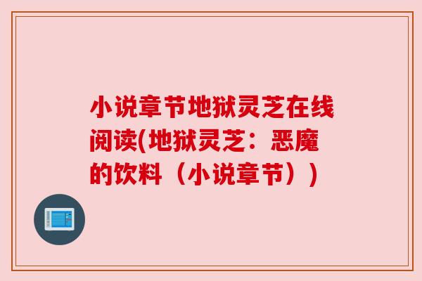 小说章节地狱灵芝在线阅读(地狱灵芝:恶魔的饮料(小说章节)) 小说章节地狱灵芝在线阅读(地狱灵芝:恶魔的饮料(小说章节))