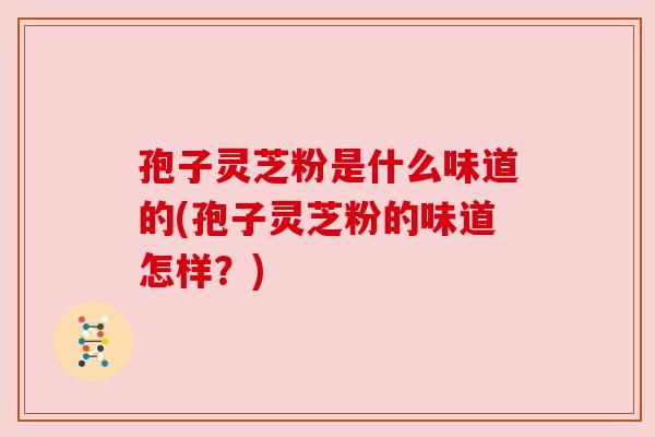 孢子灵芝粉是什么味道的(孢子灵芝粉的味道怎样？)
