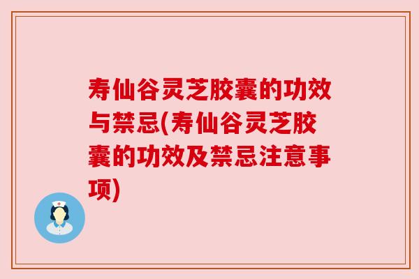 寿仙谷灵芝胶囊的功效与禁忌(寿仙谷灵芝胶囊的功效及禁忌注意事项) 寿仙谷灵芝胶囊的功效与禁忌(寿仙谷灵芝胶囊的功效及禁忌注意事项)