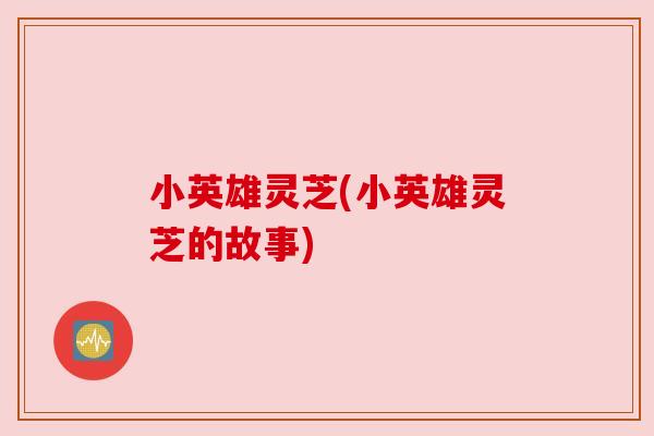 小英雄灵芝(小英雄灵芝的故事) 小英雄灵芝(小英雄灵芝的故事)