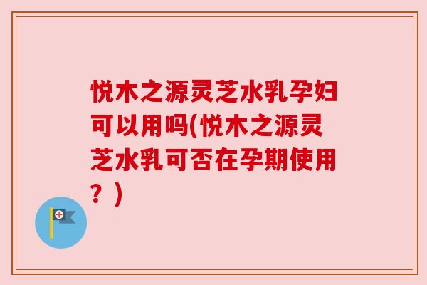 悦木之源灵芝水乳孕妇可以用吗(悦木之源灵芝水乳可否在孕期使用?) 悦木之源灵芝水乳孕妇可以用吗(悦木之源灵芝水乳可否在孕期使用?)