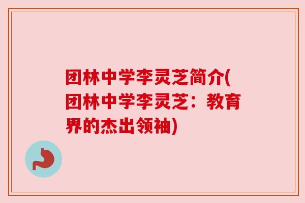 团林中学李灵芝简介(团林中学李灵芝:教育界的杰出领袖) 团林中学李灵芝简介(团林中学李灵芝:教育界的杰出领袖)