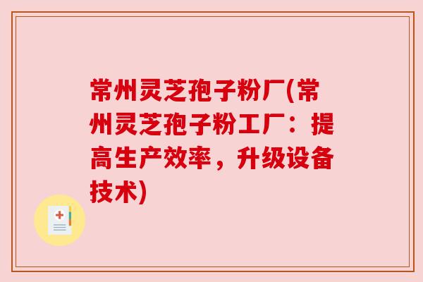 常州灵芝孢子粉厂(常州灵芝孢子粉工厂：提高生产效率，升级设备技术)