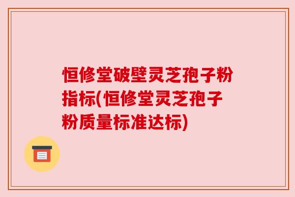 恒修堂破壁灵芝孢子粉指标(恒修堂灵芝孢子粉质量标准达标) 恒修堂破壁灵芝孢子粉指标(恒修堂灵芝孢子粉质量标准达标)