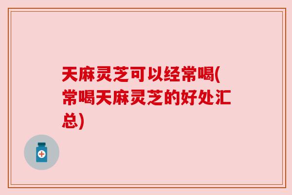 天麻灵芝可以经常喝(常喝天麻灵芝的好处汇总) 天麻灵芝可以经常喝(常喝天麻灵芝的好处汇总)
