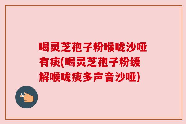 喝灵芝孢子粉喉咙沙哑有痰(喝灵芝孢子粉缓解喉咙痰多声音沙哑) 喝灵芝孢子粉喉咙沙哑有痰(喝灵芝孢子粉缓解喉咙痰多声音沙哑)