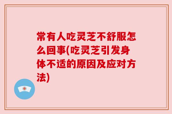 常有人吃灵芝不舒服怎么回事(吃灵芝引发身体不适的原因及应对方法) 常有人吃灵芝不舒服怎么回事(吃灵芝引发身体不适的原因及应对方法)