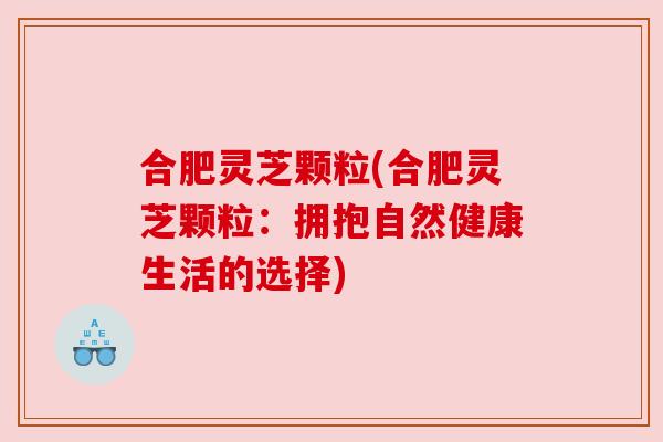 合肥灵芝颗粒(合肥灵芝颗粒:拥抱自然健康生活的选择) 合肥灵芝颗粒(合肥灵芝颗粒:拥抱自然健康生活的选择)