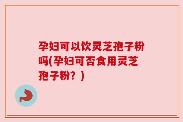 孕妇可以饮灵芝孢子粉吗(孕妇可否食用灵芝孢子粉?) 孕妇可以饮灵芝孢子粉吗(孕妇可否食用灵芝孢子粉?)
