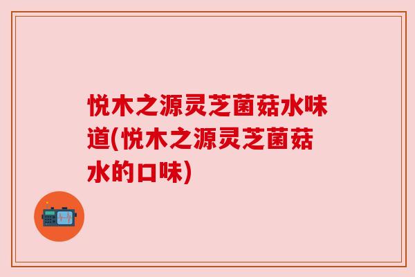 悦木之源灵芝菌菇水味道(悦木之源灵芝菌菇水的口味) 悦木之源灵芝菌菇水味道(悦木之源灵芝菌菇水的口味)