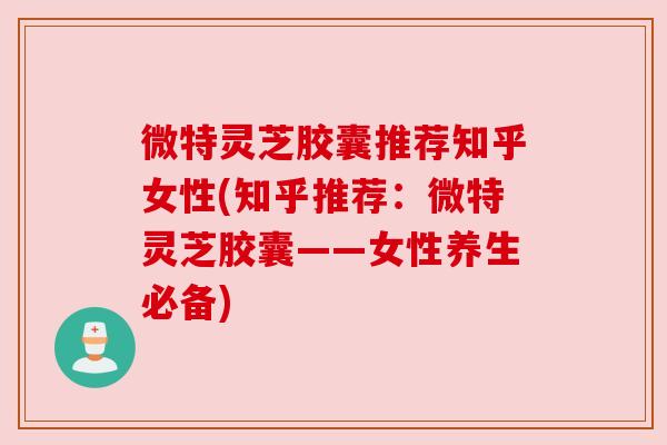 微特灵芝胶囊推荐知乎女性(知乎推荐:微特灵芝胶囊——女性养生必备) 微特灵芝胶囊推荐知乎女性(知乎推荐:微特灵芝胶囊——女性养生必备)