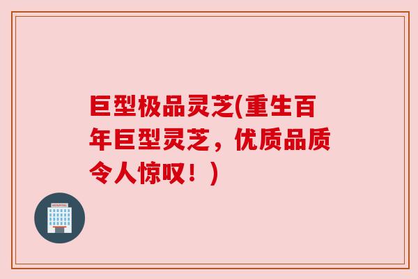 巨型极品灵芝(重生百年巨型灵芝,优质品质令人惊叹!) 巨型极品灵芝(重生百年巨型灵芝,优质品质令人惊叹!)