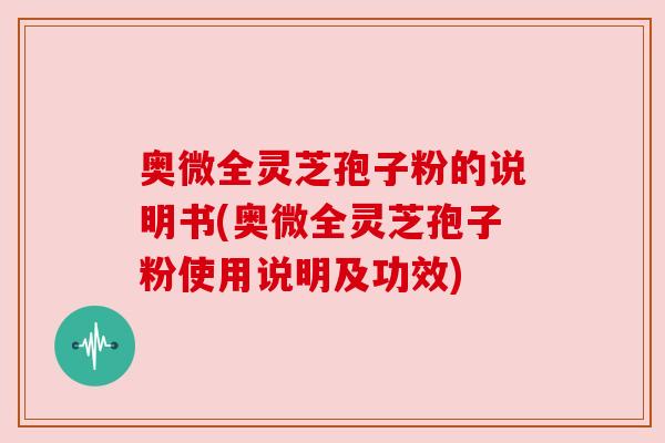 奥微全灵芝孢子粉的说明书(奥微全灵芝孢子粉使用说明及功效)