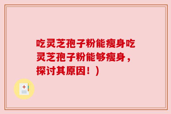 吃灵芝孢子粉能瘦身吃灵芝孢子粉能够瘦身,探讨其原因!) 吃灵芝孢子粉能瘦身吃灵芝孢子粉能够瘦身,探讨其原因!)