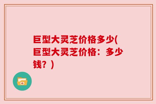 巨型大灵芝价格多少(巨型大灵芝价格:多少钱?) 巨型大灵芝价格多少(巨型大灵芝价格:多少钱?)