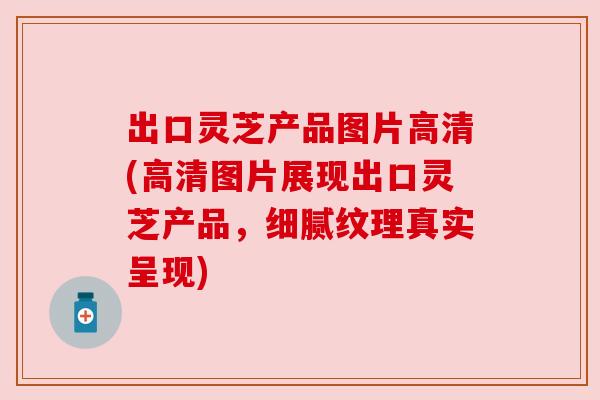 出口灵芝产品图片高清(高清图片展现出口灵芝产品,细腻纹理真实呈现) 出口灵芝产品图片高清(高清图片展现出口灵芝产品,细腻纹理真实呈现)