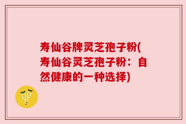寿仙谷牌灵芝孢子粉(寿仙谷灵芝孢子粉：自然健康的一种选择)