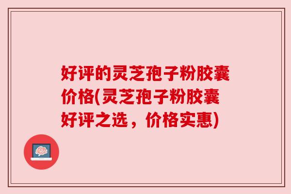 好评的灵芝孢子粉胶囊价格(灵芝孢子粉胶囊好评之选，价格实惠)