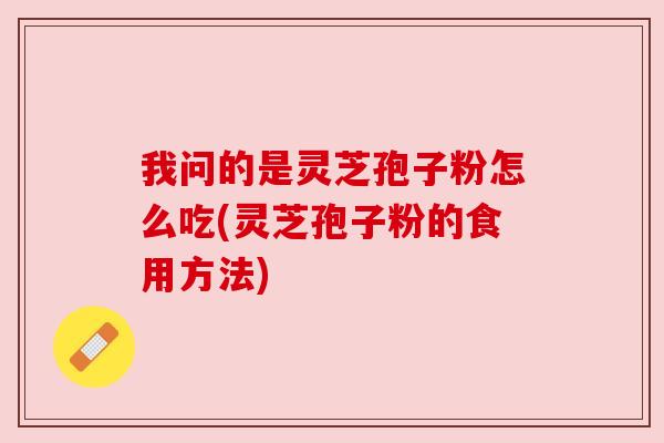 我问的是灵芝孢子粉怎么吃(灵芝孢子粉的食用方法) 我问的是灵芝孢子粉怎么吃(灵芝孢子粉的食用方法)