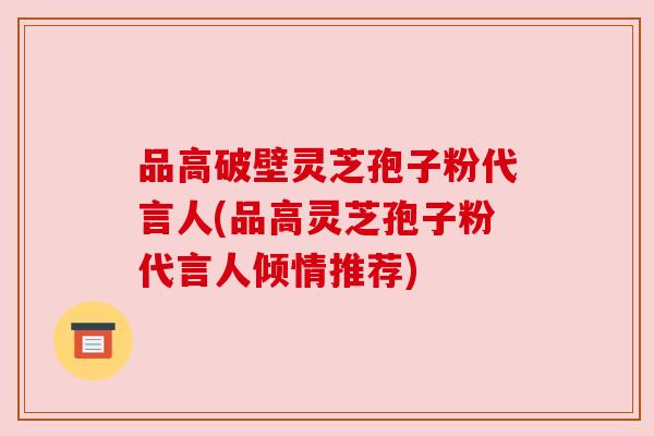 品高破壁灵芝孢子粉代言人(品高灵芝孢子粉代言人倾情推荐)