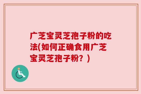 广芝宝灵芝孢子粉的吃法(如何正确食用广芝宝灵芝孢子粉？)