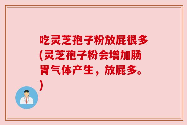 吃灵芝孢子粉放屁很多(灵芝孢子粉会增加肠胃气体产生,放屁多。) 吃灵芝孢子粉放屁很多(灵芝孢子粉会增加肠胃气体产生,放屁多。)