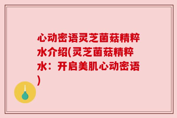心动密语灵芝菌菇精粹水介绍(灵芝菌菇精粹水:开启美肌心动密语) 心动密语灵芝菌菇精粹水介绍(灵芝菌菇精粹水:开启美肌心动密语)