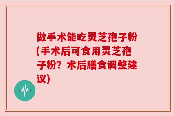 做手术能吃灵芝孢子粉(手术后可食用灵芝孢子粉?术后膳食调整建议) 做手术能吃灵芝孢子粉(手术后可食用灵芝孢子粉?术后膳食调整建议)