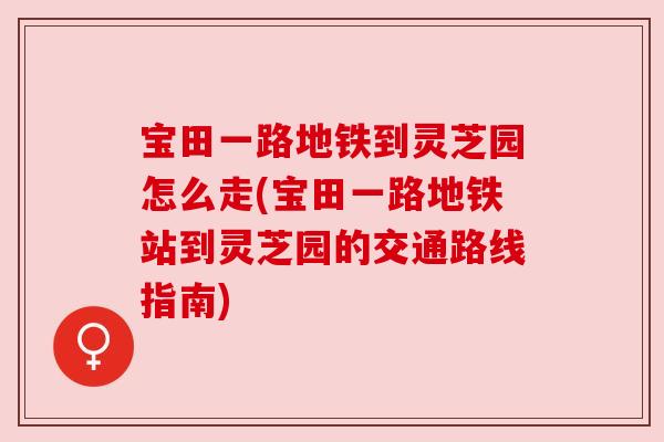 宝田一路地铁到灵芝园怎么走(宝田一路地铁站到灵芝园的交通路线指南) 宝田一路地铁到灵芝园怎么走(宝田一路地铁站到灵芝园的交通路线指南)
