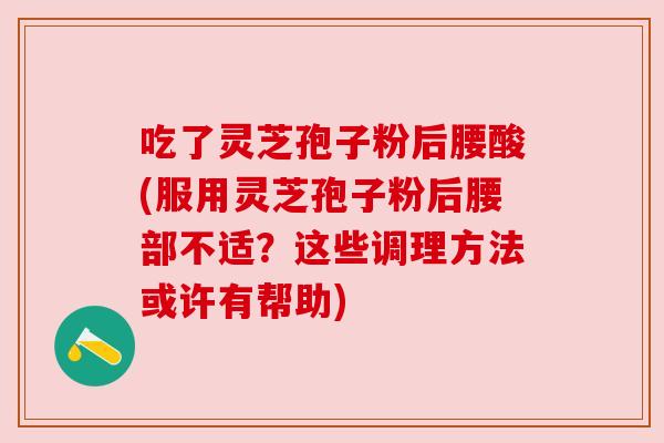 吃了灵芝孢子粉后腰酸(服用灵芝孢子粉后腰部不适？这些调理方法或许有帮助)