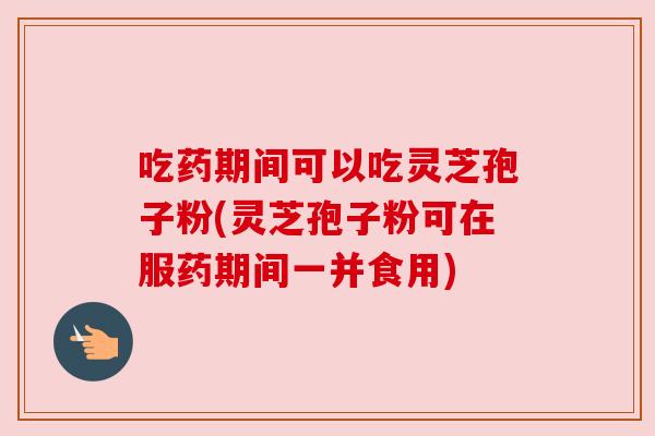 吃药期间可以吃灵芝孢子粉(灵芝孢子粉可在服药期间一并食用)