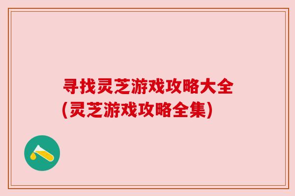 寻找灵芝游戏攻略大全(灵芝游戏攻略全集)