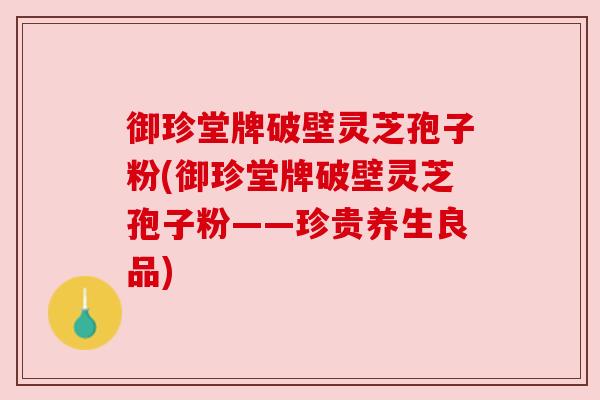 御珍堂牌破壁灵芝孢子粉(御珍堂牌破壁灵芝孢子粉——珍贵养生良品) 御珍堂牌破壁灵芝孢子粉(御珍堂牌破壁灵芝孢子粉——珍贵养生良品)