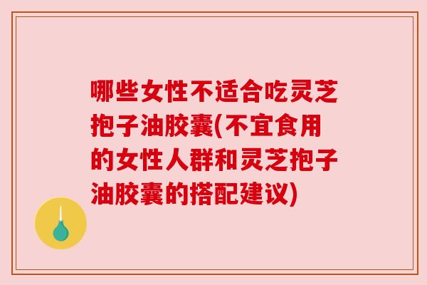 哪些女性不适合吃灵芝抱子油胶囊(不宜食用的女性人群和灵芝抱子油胶囊的搭配建议) 哪些女性不适合吃灵芝抱子油胶囊(不宜食用的女性人群和灵芝抱子油胶囊的搭配建议)