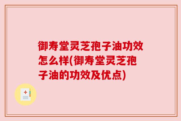 御寿堂灵芝孢子油功效怎么样(御寿堂灵芝孢子油的功效及优点) 御寿堂灵芝孢子油功效怎么样(御寿堂灵芝孢子油的功效及优点)