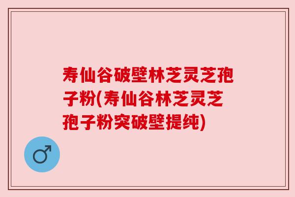 寿仙谷破壁林芝灵芝孢子粉(寿仙谷林芝灵芝孢子粉突破壁提纯)