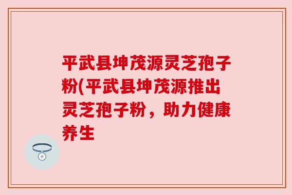 平武县坤茂源灵芝孢子粉(平武县坤茂源推出灵芝孢子粉,助力健康养生 平武县坤茂源灵芝孢子粉(平武县坤茂源推出灵芝孢子粉,助力健康养生