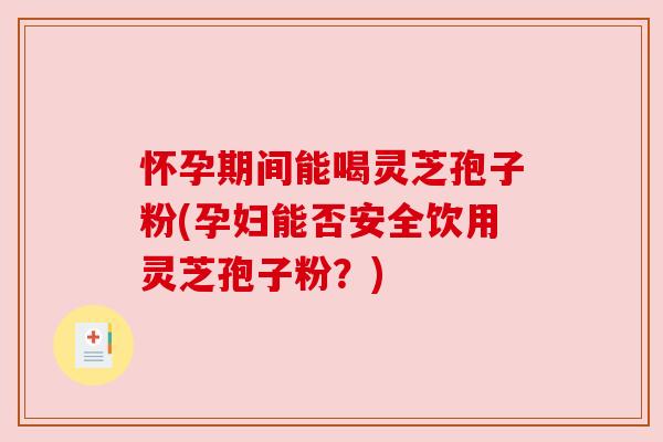 怀孕期间能喝灵芝孢子粉(孕妇能否安全饮用灵芝孢子粉?) 怀孕期间能喝灵芝孢子粉(孕妇能否安全饮用灵芝孢子粉?)