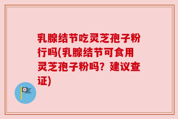 乳腺结节吃灵芝孢子粉行吗(乳腺结节可食用灵芝孢子粉吗?建议查证) 乳腺结节吃灵芝孢子粉行吗(乳腺结节可食用灵芝孢子粉吗?建议查证)