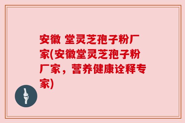 安徽 堂灵芝孢子粉厂家(安徽堂灵芝孢子粉厂家,营养健康诠释专家) 安徽 堂灵芝孢子粉厂家(安徽堂灵芝孢子粉厂家,营养健康诠释专家)