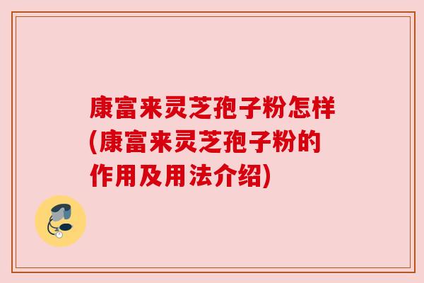 康富来灵芝孢子粉怎样(康富来灵芝孢子粉的作用及用法介绍) 康富来灵芝孢子粉怎样(康富来灵芝孢子粉的作用及用法介绍)